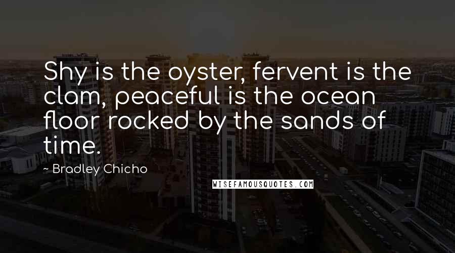 Bradley Chicho Quotes: Shy is the oyster, fervent is the clam, peaceful is the ocean floor rocked by the sands of time.