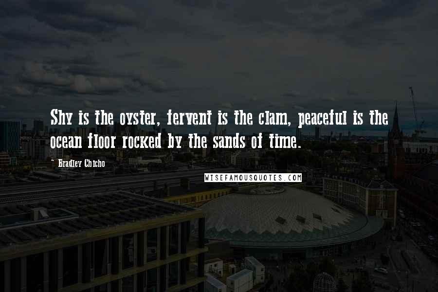 Bradley Chicho Quotes: Shy is the oyster, fervent is the clam, peaceful is the ocean floor rocked by the sands of time.