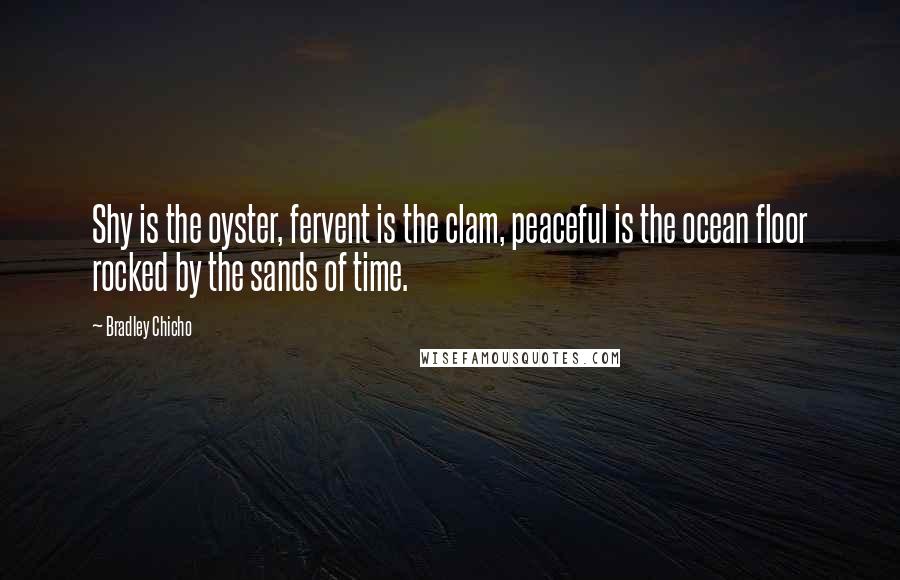 Bradley Chicho Quotes: Shy is the oyster, fervent is the clam, peaceful is the ocean floor rocked by the sands of time.