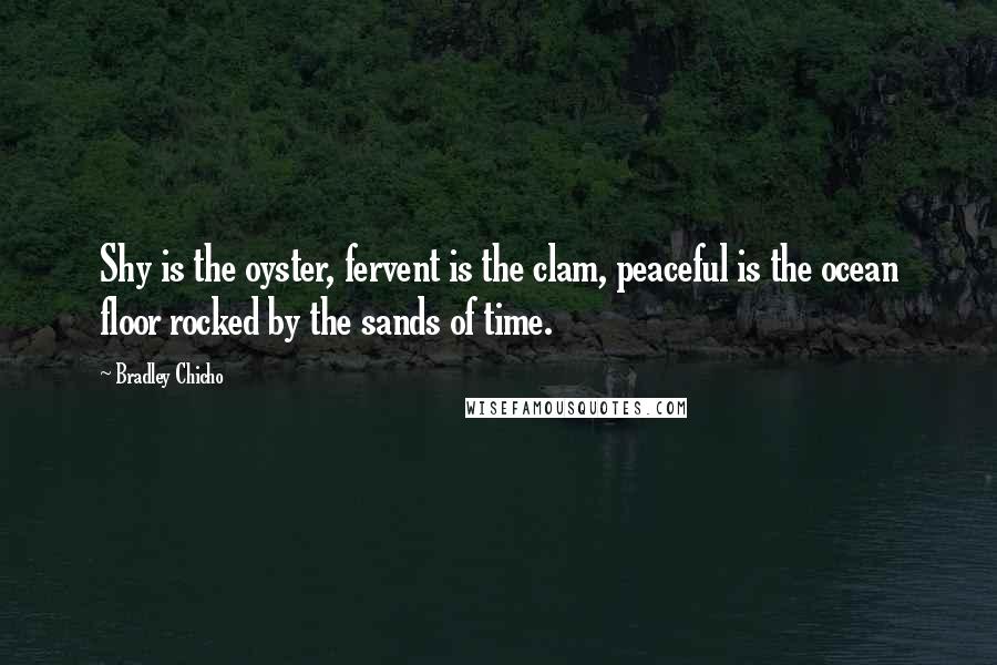 Bradley Chicho Quotes: Shy is the oyster, fervent is the clam, peaceful is the ocean floor rocked by the sands of time.