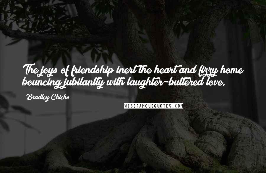 Bradley Chicho Quotes: The joys of friendship inert the heart and fizzy home bouncing jubilantly with laughter-buttered love.