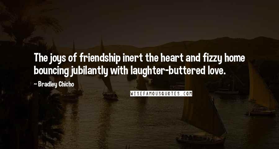 Bradley Chicho Quotes: The joys of friendship inert the heart and fizzy home bouncing jubilantly with laughter-buttered love.