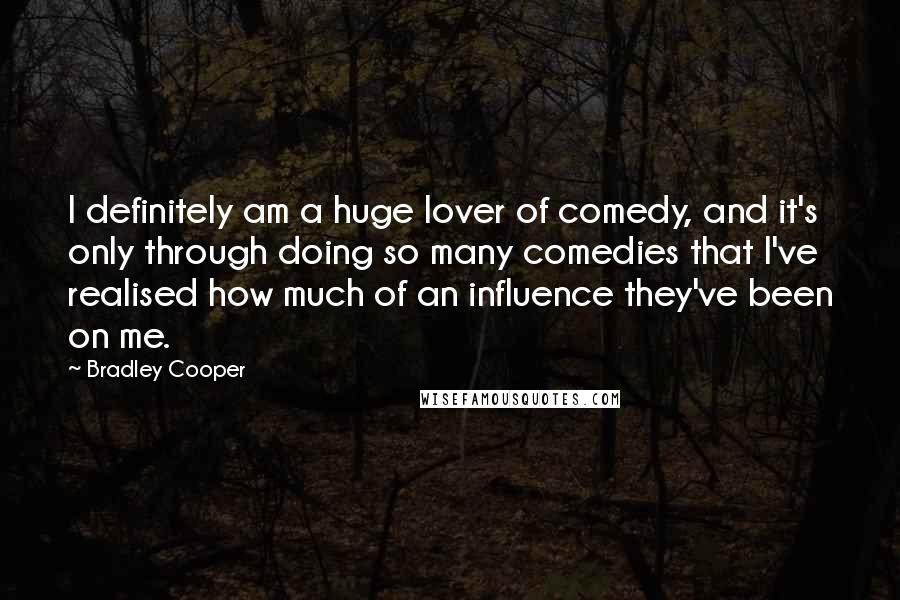 Bradley Cooper Quotes: I definitely am a huge lover of comedy, and it's only through doing so many comedies that I've realised how much of an influence they've been on me.