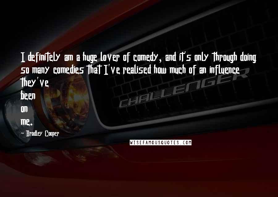 Bradley Cooper Quotes: I definitely am a huge lover of comedy, and it's only through doing so many comedies that I've realised how much of an influence they've been on me.