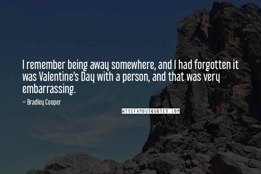 Bradley Cooper Quotes: I remember being away somewhere, and I had forgotten it was Valentine's Day with a person, and that was very embarrassing.