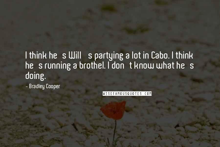 Bradley Cooper Quotes: I think he's Will 's partying a lot in Cabo. I think he's running a brothel. I don't know what he's doing.