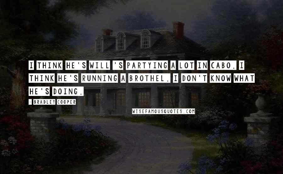 Bradley Cooper Quotes: I think he's Will 's partying a lot in Cabo. I think he's running a brothel. I don't know what he's doing.