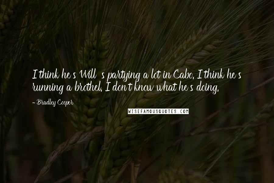 Bradley Cooper Quotes: I think he's Will 's partying a lot in Cabo. I think he's running a brothel. I don't know what he's doing.