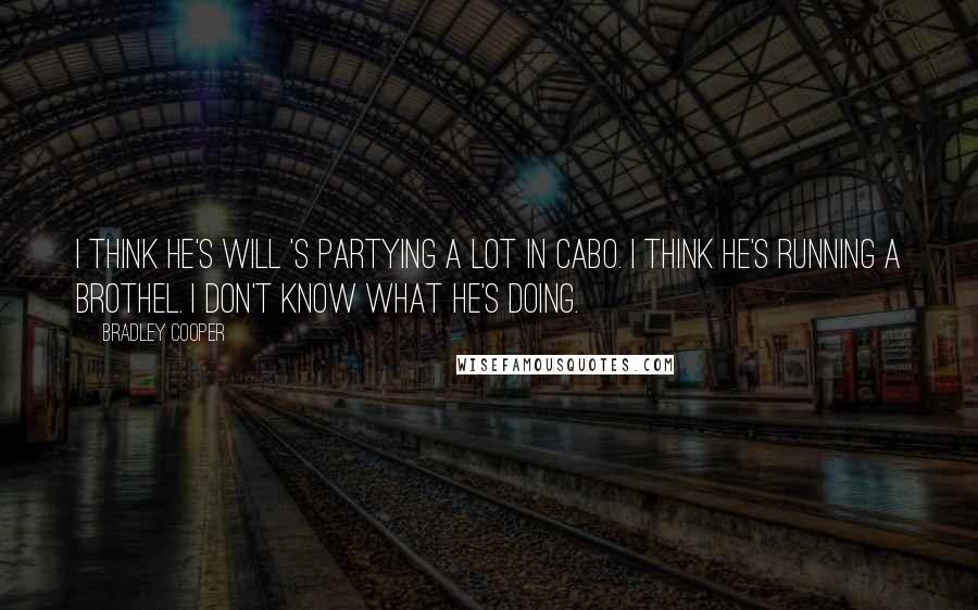 Bradley Cooper Quotes: I think he's Will 's partying a lot in Cabo. I think he's running a brothel. I don't know what he's doing.