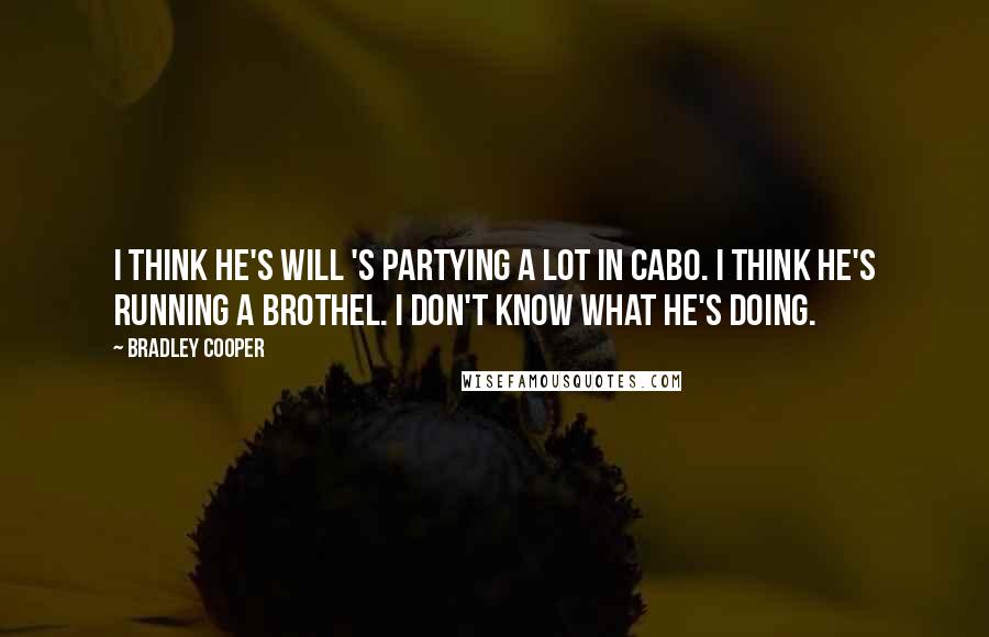 Bradley Cooper Quotes: I think he's Will 's partying a lot in Cabo. I think he's running a brothel. I don't know what he's doing.