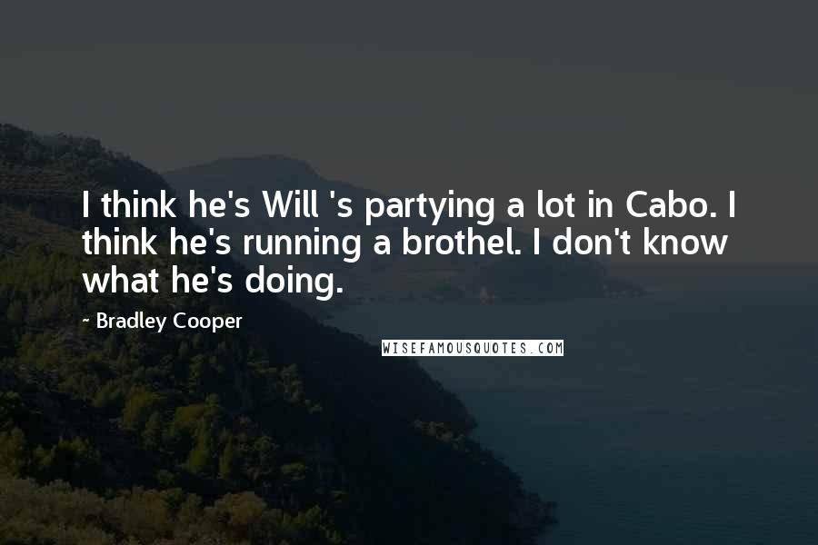 Bradley Cooper Quotes: I think he's Will 's partying a lot in Cabo. I think he's running a brothel. I don't know what he's doing.