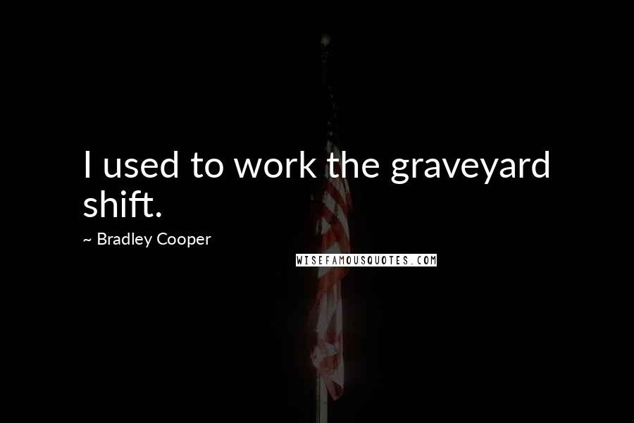 Bradley Cooper Quotes: I used to work the graveyard shift.