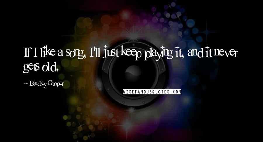 Bradley Cooper Quotes: If I like a song, I'll just keep playing it, and it never gets old.