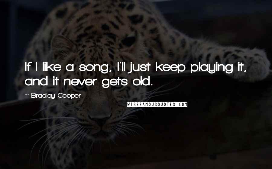 Bradley Cooper Quotes: If I like a song, I'll just keep playing it, and it never gets old.