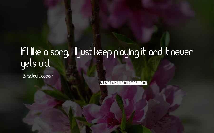 Bradley Cooper Quotes: If I like a song, I'll just keep playing it, and it never gets old.