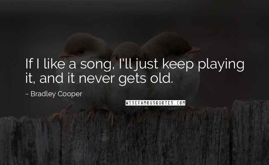 Bradley Cooper Quotes: If I like a song, I'll just keep playing it, and it never gets old.