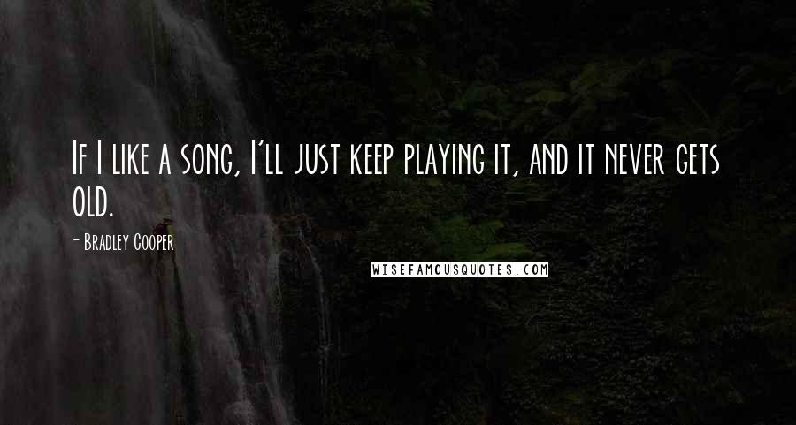 Bradley Cooper Quotes: If I like a song, I'll just keep playing it, and it never gets old.