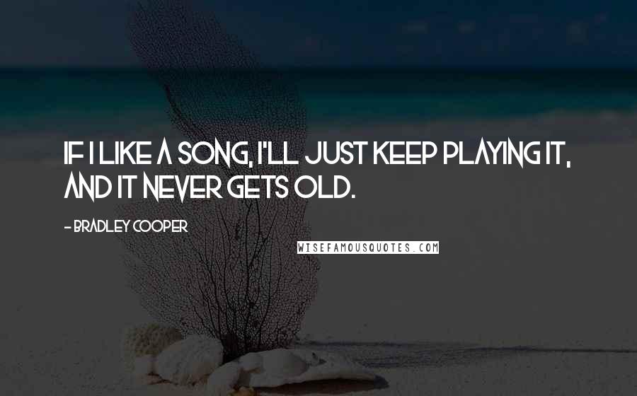 Bradley Cooper Quotes: If I like a song, I'll just keep playing it, and it never gets old.