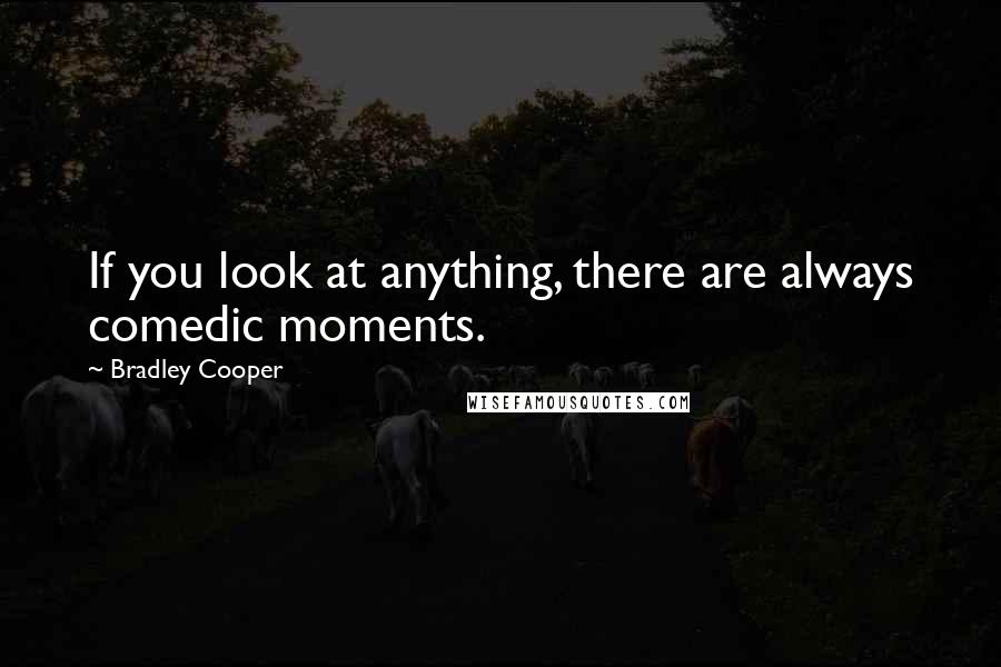 Bradley Cooper Quotes: If you look at anything, there are always comedic moments.