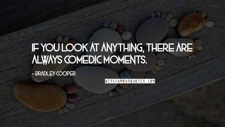 Bradley Cooper Quotes: If you look at anything, there are always comedic moments.