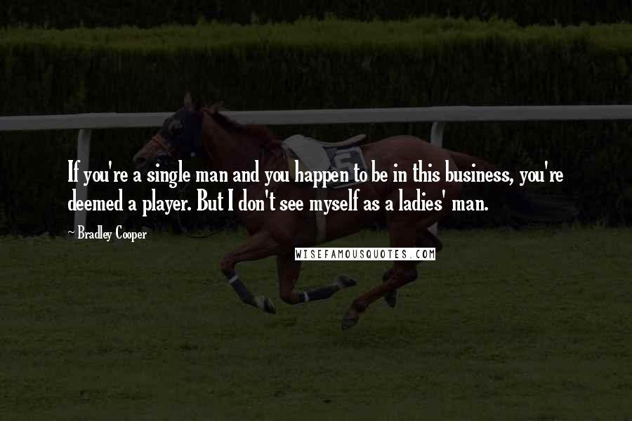 Bradley Cooper Quotes: If you're a single man and you happen to be in this business, you're deemed a player. But I don't see myself as a ladies' man.