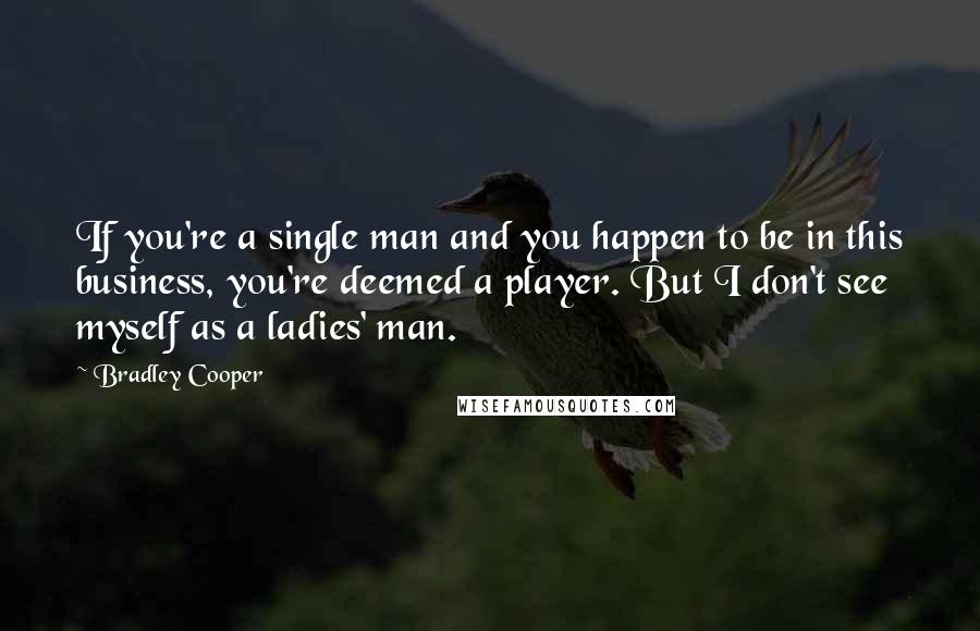 Bradley Cooper Quotes: If you're a single man and you happen to be in this business, you're deemed a player. But I don't see myself as a ladies' man.