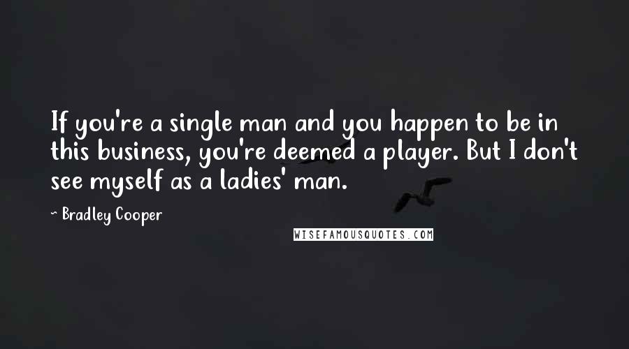 Bradley Cooper Quotes: If you're a single man and you happen to be in this business, you're deemed a player. But I don't see myself as a ladies' man.