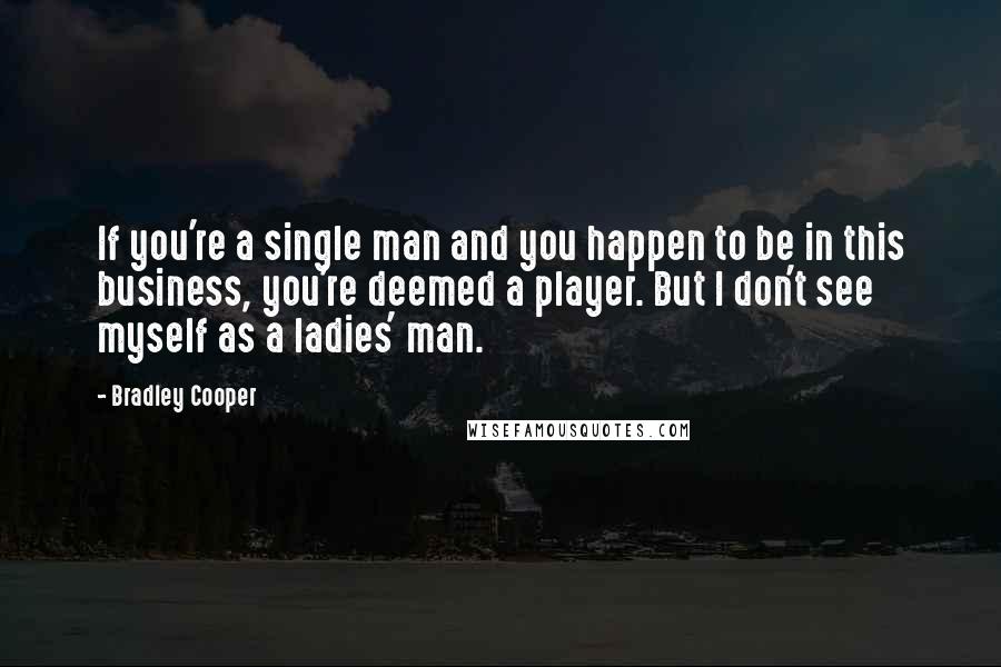Bradley Cooper Quotes: If you're a single man and you happen to be in this business, you're deemed a player. But I don't see myself as a ladies' man.