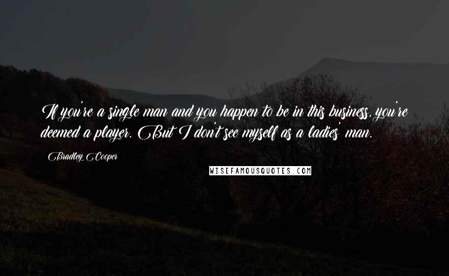 Bradley Cooper Quotes: If you're a single man and you happen to be in this business, you're deemed a player. But I don't see myself as a ladies' man.