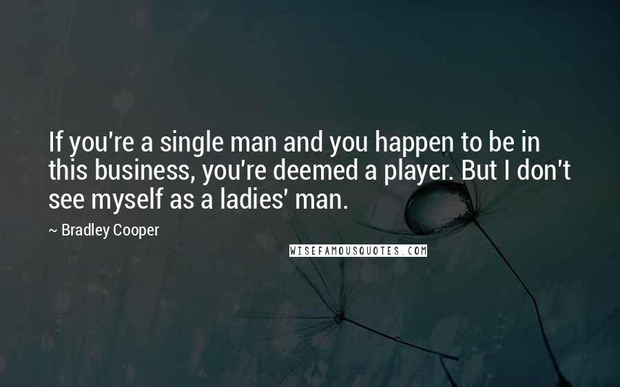 Bradley Cooper Quotes: If you're a single man and you happen to be in this business, you're deemed a player. But I don't see myself as a ladies' man.