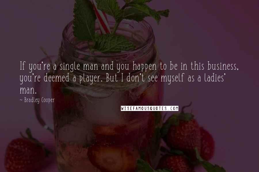 Bradley Cooper Quotes: If you're a single man and you happen to be in this business, you're deemed a player. But I don't see myself as a ladies' man.