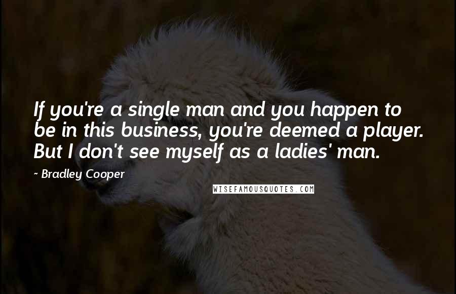 Bradley Cooper Quotes: If you're a single man and you happen to be in this business, you're deemed a player. But I don't see myself as a ladies' man.