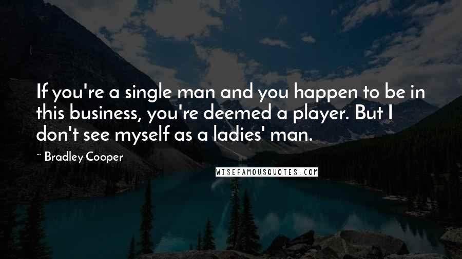 Bradley Cooper Quotes: If you're a single man and you happen to be in this business, you're deemed a player. But I don't see myself as a ladies' man.