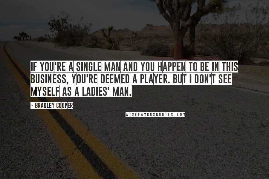 Bradley Cooper Quotes: If you're a single man and you happen to be in this business, you're deemed a player. But I don't see myself as a ladies' man.