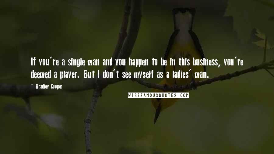 Bradley Cooper Quotes: If you're a single man and you happen to be in this business, you're deemed a player. But I don't see myself as a ladies' man.