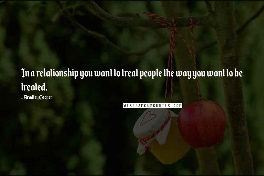 Bradley Cooper Quotes: In a relationship you want to treat people the way you want to be treated.