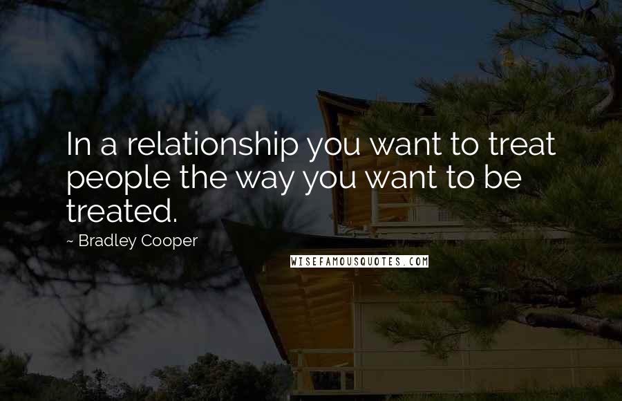 Bradley Cooper Quotes: In a relationship you want to treat people the way you want to be treated.