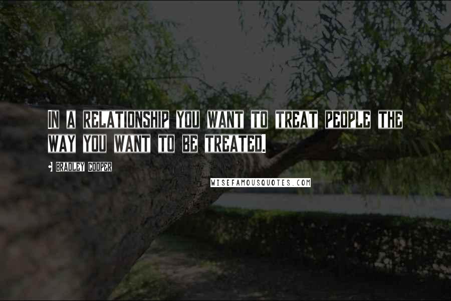 Bradley Cooper Quotes: In a relationship you want to treat people the way you want to be treated.