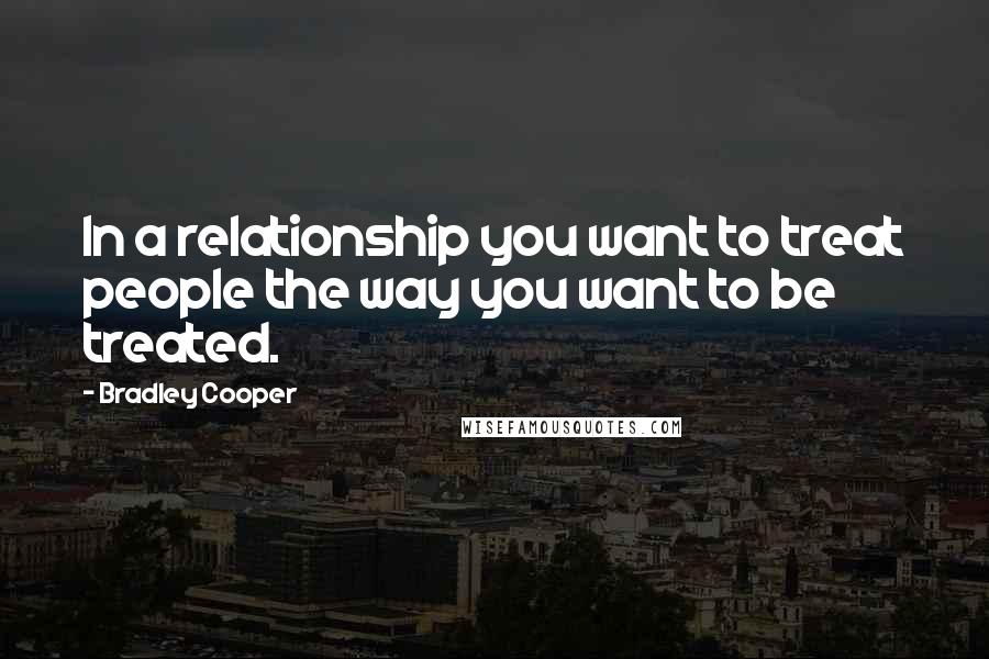 Bradley Cooper Quotes: In a relationship you want to treat people the way you want to be treated.