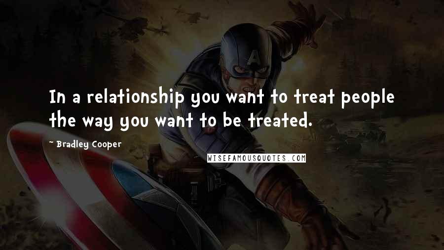 Bradley Cooper Quotes: In a relationship you want to treat people the way you want to be treated.