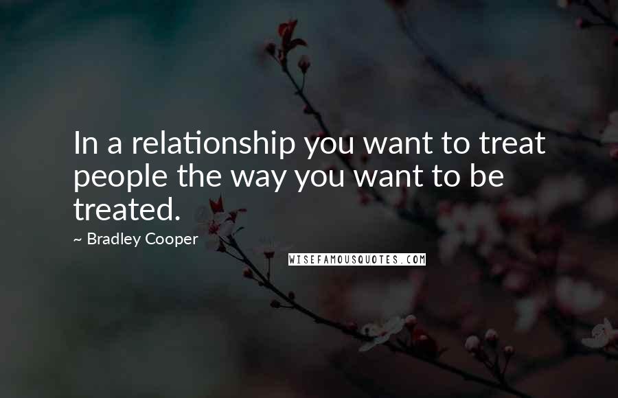 Bradley Cooper Quotes: In a relationship you want to treat people the way you want to be treated.