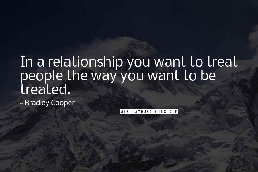 Bradley Cooper Quotes: In a relationship you want to treat people the way you want to be treated.