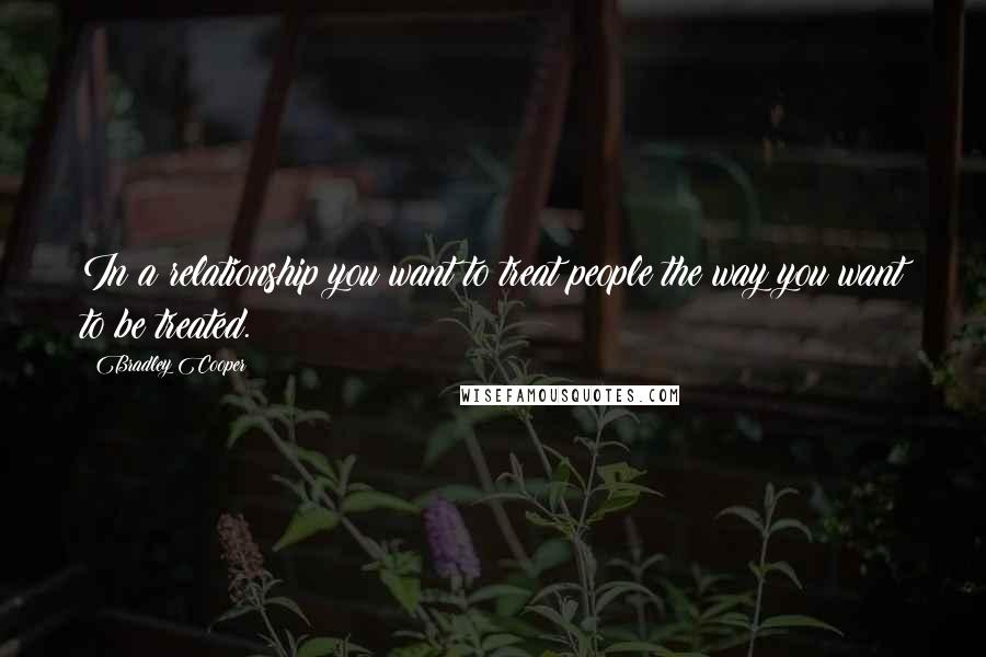 Bradley Cooper Quotes: In a relationship you want to treat people the way you want to be treated.