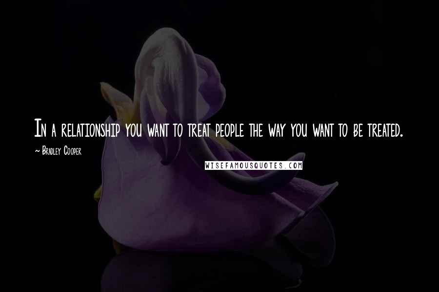Bradley Cooper Quotes: In a relationship you want to treat people the way you want to be treated.