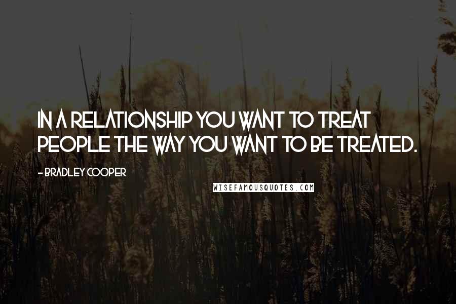 Bradley Cooper Quotes: In a relationship you want to treat people the way you want to be treated.
