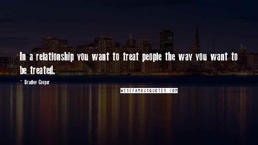 Bradley Cooper Quotes: In a relationship you want to treat people the way you want to be treated.