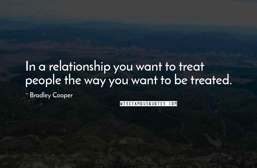 Bradley Cooper Quotes: In a relationship you want to treat people the way you want to be treated.