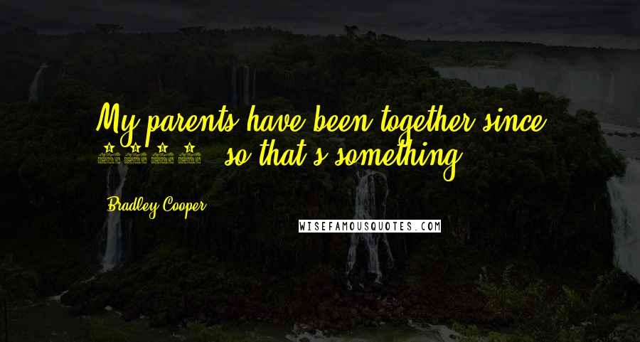 Bradley Cooper Quotes: My parents have been together since 1963, so that's something.