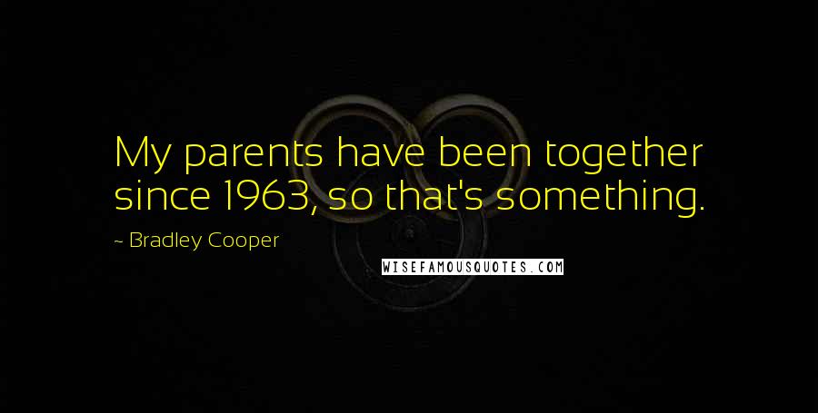 Bradley Cooper Quotes: My parents have been together since 1963, so that's something.