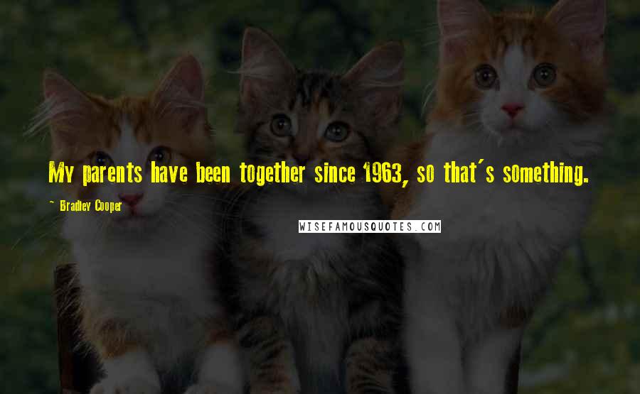 Bradley Cooper Quotes: My parents have been together since 1963, so that's something.